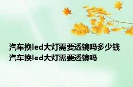 汽车换led大灯需要透镜吗多少钱 汽车换led大灯需要透镜吗