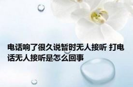 电话响了很久说暂时无人接听 打电话无人接听是怎么回事