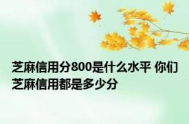 芝麻信用分800是什么水平 你们芝麻信用都是多少分