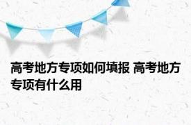 高考地方专项如何填报 高考地方专项有什么用