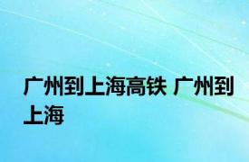 广州到上海高铁 广州到上海 