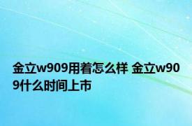 金立w909用着怎么样 金立w909什么时间上市