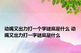 动嘴又出力打一个字谜底是什么 动嘴又出力打一字谜底是什么