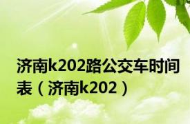 济南k202路公交车时间表（济南k202）