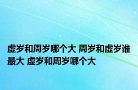 虚岁和周岁哪个大 周岁和虚岁谁最大 虚岁和周岁哪个大