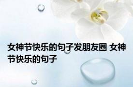 女神节快乐的句子发朋友圈 女神节快乐的句子