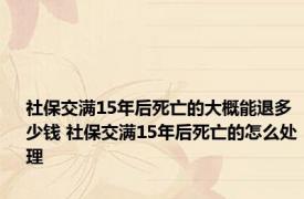 社保交满15年后死亡的大概能退多少钱 社保交满15年后死亡的怎么处理