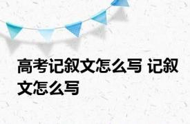 高考记叙文怎么写 记叙文怎么写 