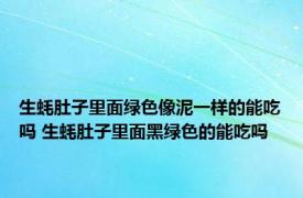 生蚝肚子里面绿色像泥一样的能吃吗 生蚝肚子里面黑绿色的能吃吗