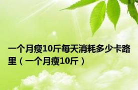 一个月瘦10斤每天消耗多少卡路里（一个月瘦10斤）