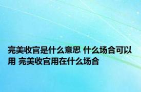 完美收官是什么意思 什么场合可以用 完美收官用在什么场合