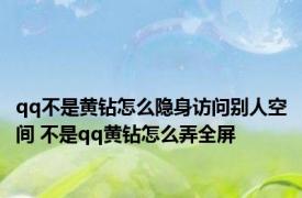 qq不是黄钻怎么隐身访问别人空间 不是qq黄钻怎么弄全屏