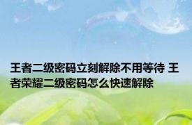 王者二级密码立刻解除不用等待 王者荣耀二级密码怎么快速解除