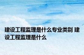 建设工程监理是什么专业类别 建设工程监理是什么