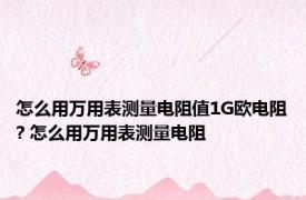 怎么用万用表测量电阻值1G欧电阻? 怎么用万用表测量电阻