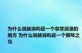 为什么说鼓浪屿是一个非常浪漫的地方 为什么说鼓浪屿是一个钢琴之岛