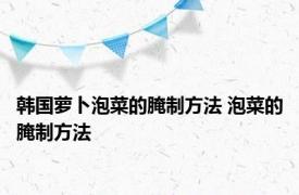 韩国萝卜泡菜的腌制方法 泡菜的腌制方法