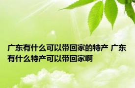 广东有什么可以带回家的特产 广东有什么特产可以带回家啊