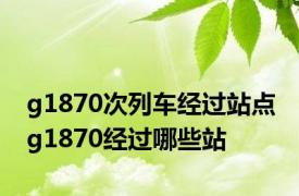 g1870次列车经过站点 g1870经过哪些站