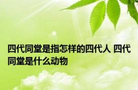 四代同堂是指怎样的四代人 四代同堂是什么动物