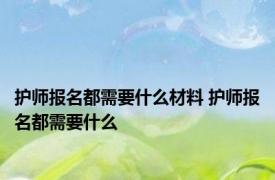 护师报名都需要什么材料 护师报名都需要什么