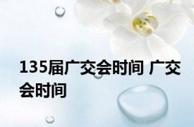 135届广交会时间 广交会时间 