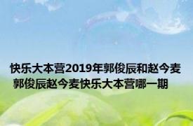 快乐大本营2019年郭俊辰和赵今麦 郭俊辰赵今麦快乐大本营哪一期