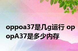 oppoa37是几g运行 opopA37是多少内存