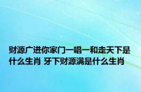 财源广进你家门一唱一和走天下是什么生肖 牙下财源满是什么生肖