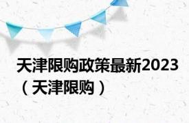 天津限购政策最新2023（天津限购）