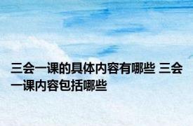 三会一课的具体内容有哪些 三会一课内容包括哪些