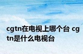 cgtn在电视上哪个台 cgtn是什么电视台