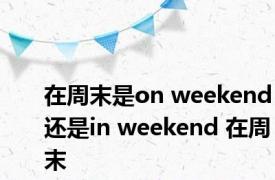 在周末是on weekend还是in weekend 在周末 