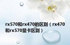 rx570和rx470的区别（rx470和rx570显卡区别）