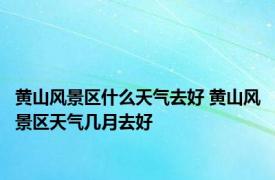 黄山风景区什么天气去好 黄山风景区天气几月去好