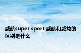 威航super sport 威航和威龙的区别是什么