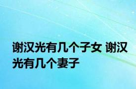 谢汉光有几个子女 谢汉光有几个妻子