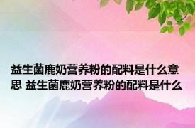 益生菌鹿奶营养粉的配料是什么意思 益生菌鹿奶营养粉的配料是什么