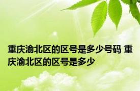 重庆渝北区的区号是多少号码 重庆渝北区的区号是多少