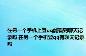 在另一个手机上登qq能看到聊天记录吗 在另一个手机登qq有聊天记录吗