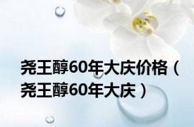 尧王醇60年大庆价格（尧王醇60年大庆）