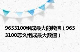 9653100组成最大的数值（9653100怎么组成最大数值）