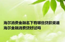 海尔消费金融名下有哪些贷款渠道 海尔金融消费贷好过吗