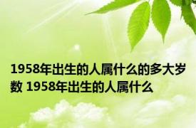 1958年出生的人属什么的多大岁数 1958年出生的人属什么