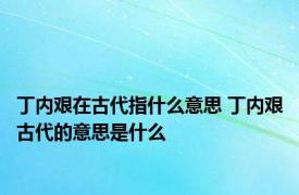 丁内艰在古代指什么意思 丁内艰古代的意思是什么