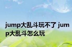 jump大乱斗玩不了 jump大乱斗怎么玩