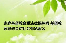 家庭基督教会受法律保护吗 基督教家庭教会对社会有危害么