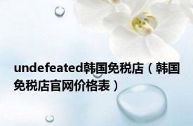 undefeated韩国免税店（韩国免税店官网价格表）