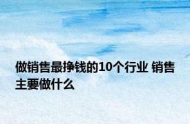 做销售最挣钱的10个行业 销售主要做什么