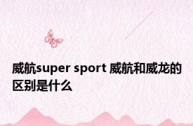 威航super sport 威航和威龙的区别是什么